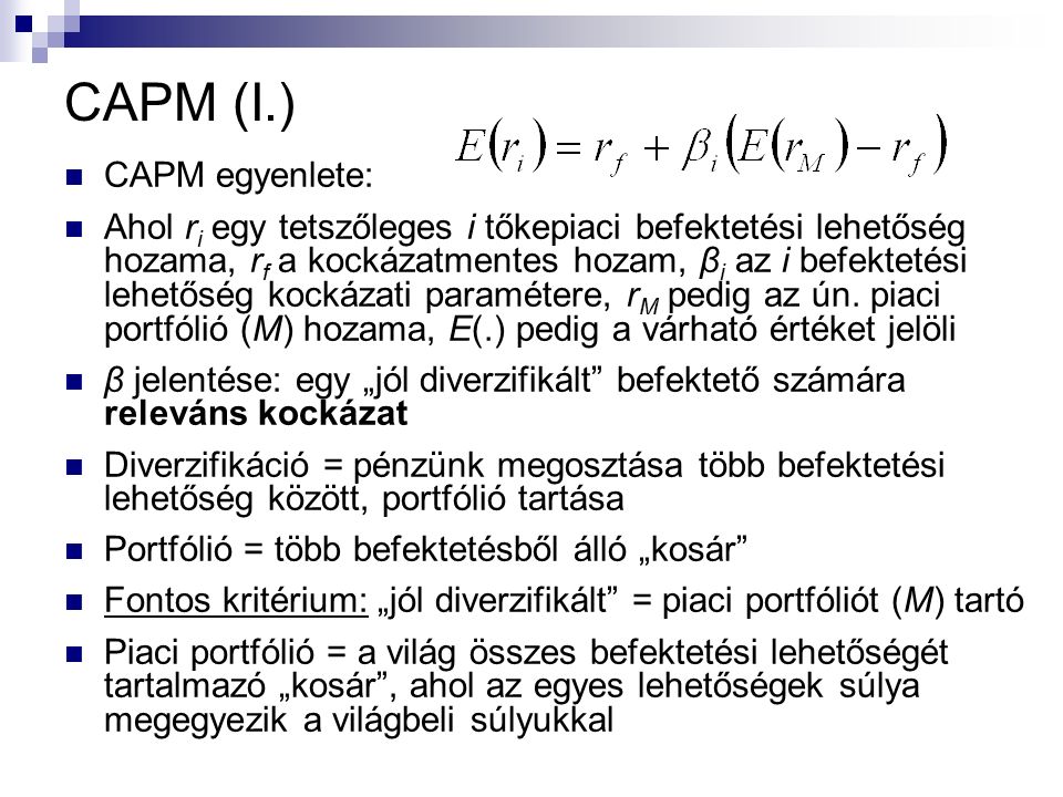 CAPM (I.) CAPM egyenlete: Ahol r i egy tetszőleges i tőkepiaci befektetési lehetőség hozama, r f a kockázatmentes hozam, β i az i befektetési lehetőség kockázati paramétere, r M pedig az ún.