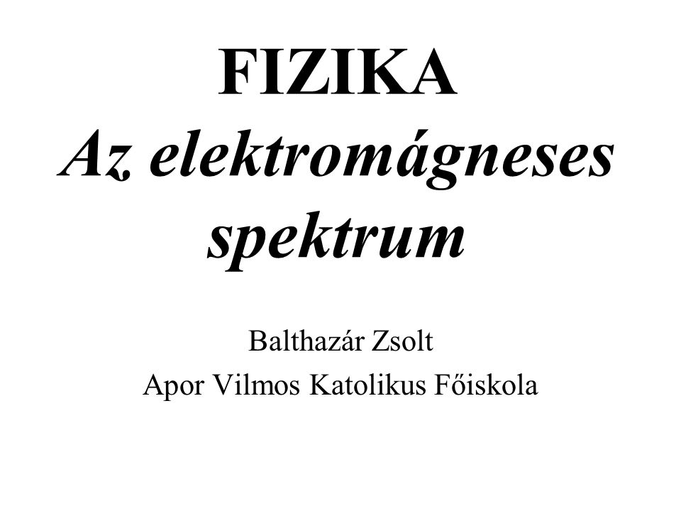 FIZIKA Az elektromágneses spektrum Balthazár Zsolt Apor Vilmos Katolikus Főiskola