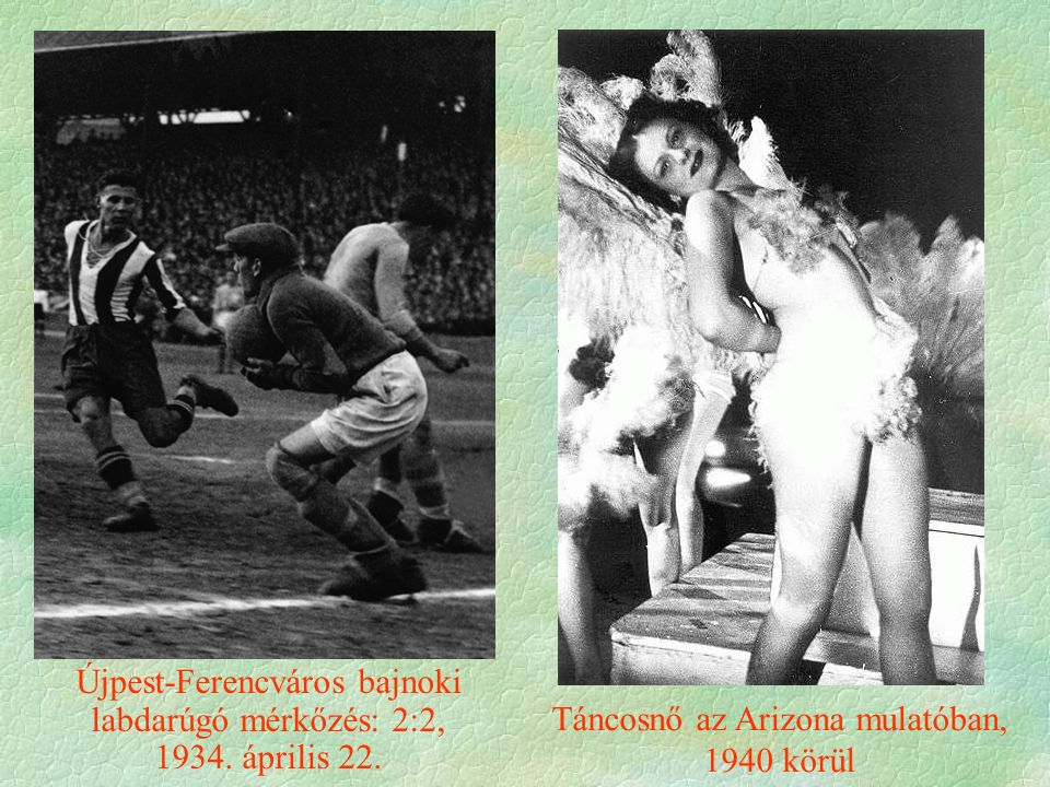 Táncosnő az Arizona mulatóban, 1940 körül Újpest-Ferencváros bajnoki labdarúgó mérkőzés: 2:2, 1934.