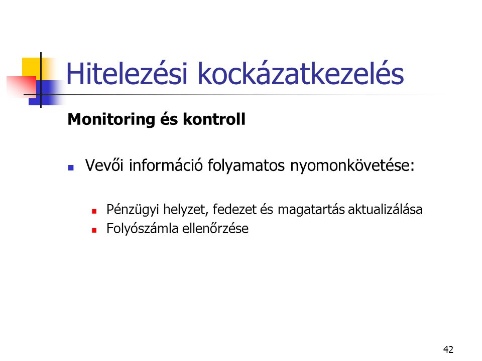 42 Hitelezési kockázatkezelés Monitoring és kontroll Vevői információ folyamatos nyomonkövetése: Pénzügyi helyzet, fedezet és magatartás aktualizálása Folyószámla ellenőrzése