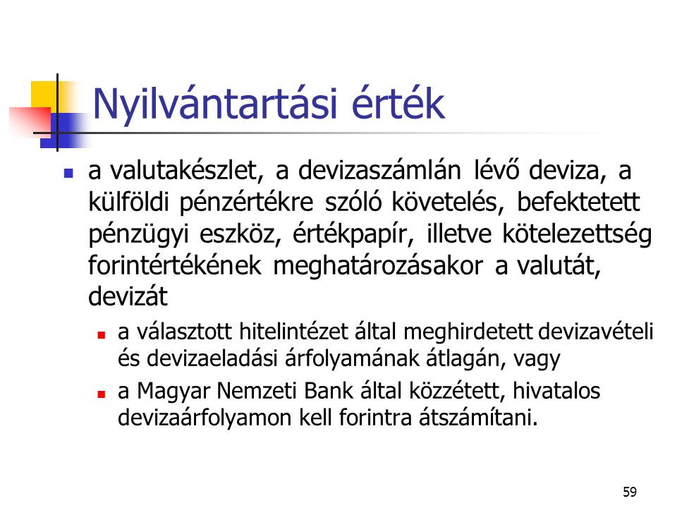 59 Nyilvántartási érték a valutakészlet, a devizaszámlán lévő deviza, a külföldi pénzértékre szóló követelés, befektetett pénzügyi eszköz, értékpapír, illetve kötelezettség forintértékének meghatározásakor a valutát, devizát a választott hitelintézet által meghirdetett devizavételi és devizaeladási árfolyamának átlagán, vagy a Magyar Nemzeti Bank által közzétett, hivatalos devizaárfolyamon kell forintra átszámítani.