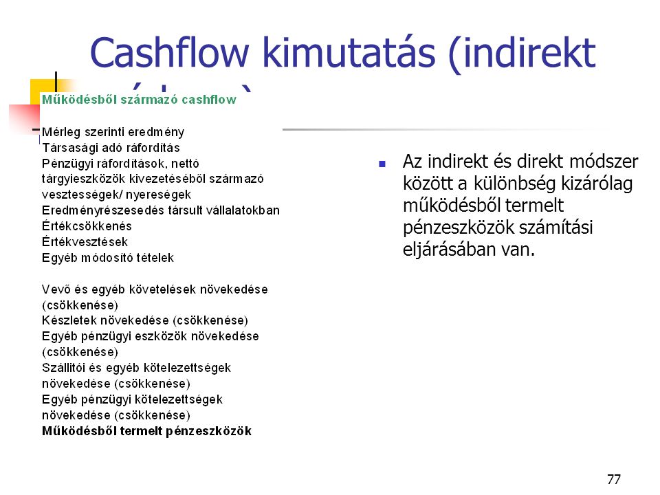 77 Cashflow kimutatás (indirekt módszer) Az indirekt és direkt módszer között a különbség kizárólag működésből termelt pénzeszközök számítási eljárásában van.