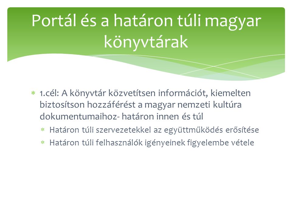  1.cél: A könyvtár közvetítsen információt, kiemelten biztosítson hozzáférést a magyar nemzeti kultúra dokumentumaihoz- határon innen és túl  Határon túli szervezetekkel az együttműködés erősítése  Határon túli felhasználók igényeinek figyelembe vétele Portál és a határon túli magyar könyvtárak