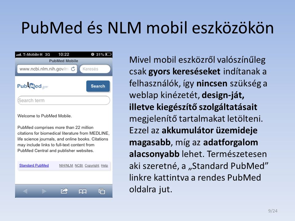PubMed és NLM mobil eszközökön Mivel mobil eszközről valószínűleg csak gyors kereséseket indítanak a felhasználók, így nincsen szükség a weblap kinézetét, design-ját, illetve kiegészítő szolgáltatásait megjelenítő tartalmakat letölteni.