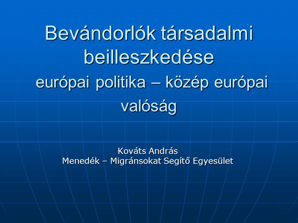 Bevándorlók társadalmi beilleszkedése európai politika – közép európai valóság Kováts András Menedék – Migránsokat Segítő Egyesület