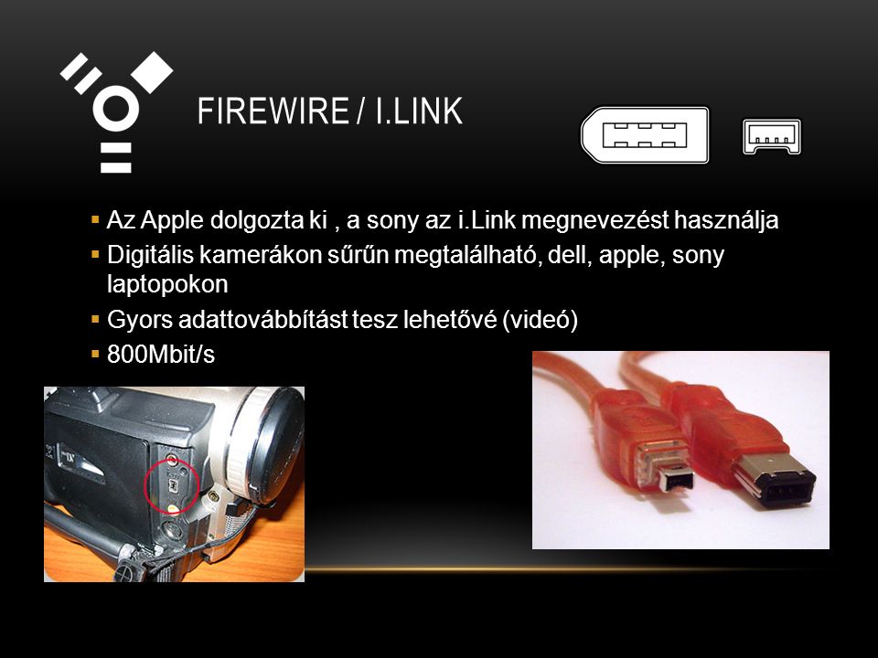 FIREWIRE / I.LINK  Az Apple dolgozta ki, a sony az i.Link megnevezést használja  Digitális kamerákon sűrűn megtalálható, dell, apple, sony laptopokon  Gyors adattovábbítást tesz lehetővé (videó)  800Mbit/s