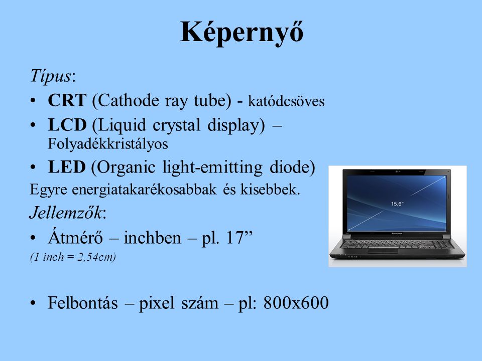 Képernyő Típus: CRT (Cathode ray tube) - katódcsöves LCD (Liquid crystal display) – Folyadékkristályos LED (Organic light-emitting diode) Egyre energiatakarékosabbak és kisebbek.