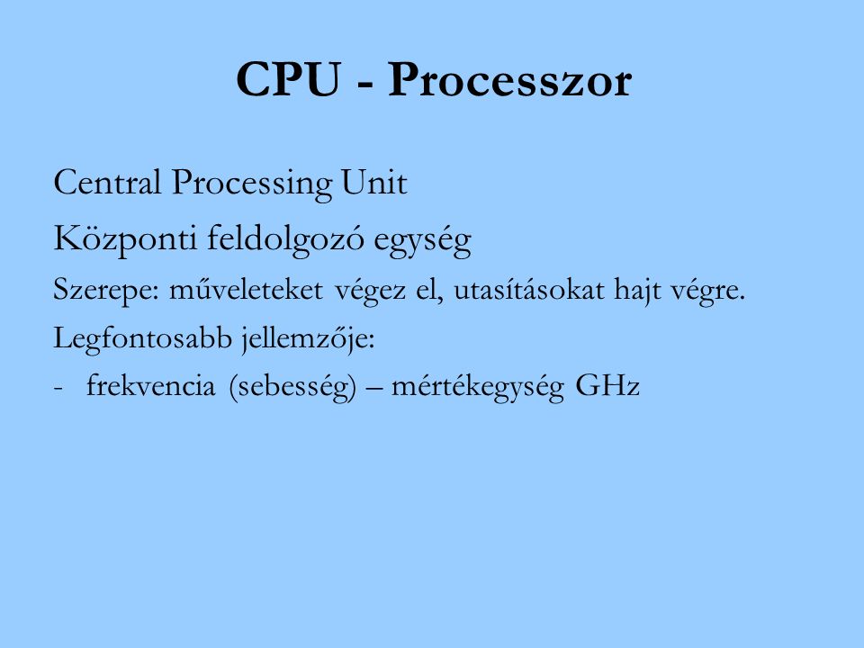 CPU - Processzor Central Processing Unit Központi feldolgozó egység Szerepe: műveleteket végez el, utasításokat hajt végre.