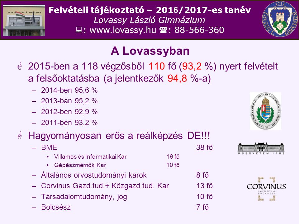 Felvételi tájékoztató – /2017-es tanév Lovassy László Gimnázium  :    : A Lovassyban  2015-ben a 118 végzősből 110 fő (93,2 %) nyert felvételt a felsőoktatásba (a jelentkezők 94,8 %-a) –2014-ben 95,6 % –2013-ban 95,2 % –2012-ben 92,9 % –2011-ben 93,2 %  Hagyományosan erős a reálképzés DE!!.