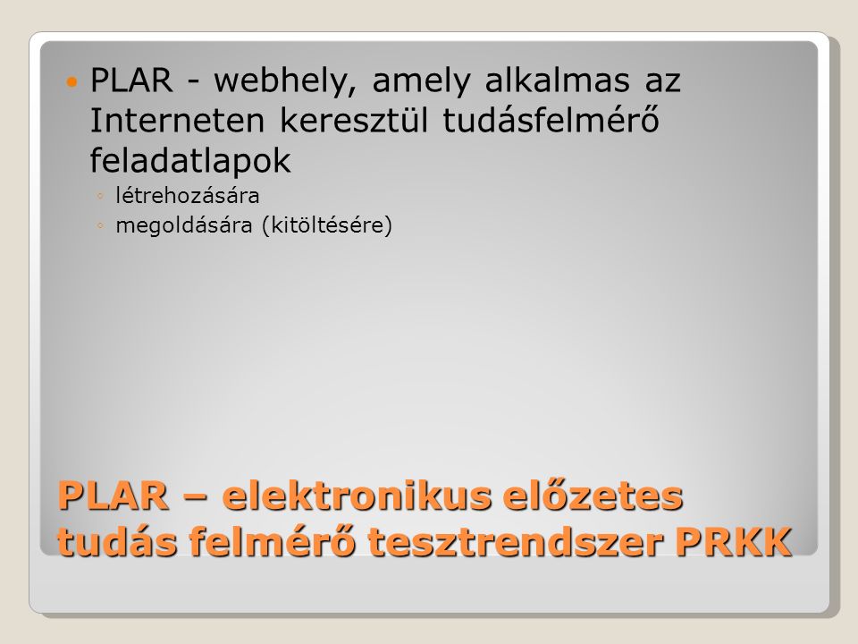 PLAR – elektronikus előzetes tudás felmérő tesztrendszer PRKK PLAR - webhely, amely alkalmas az Interneten keresztül tudásfelmérő feladatlapok ◦létrehozására ◦megoldására (kitöltésére)