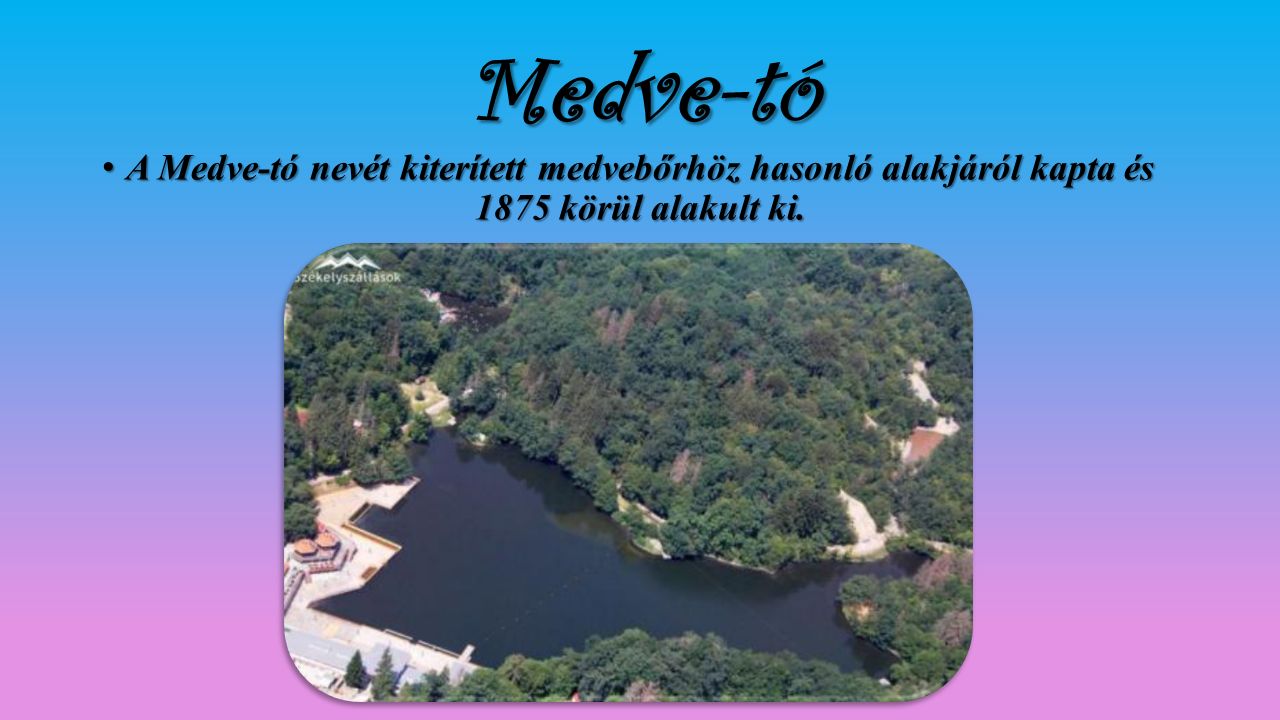 Medve-tó A Medve-tó nevét kiterített medvebőrhöz hasonló alakjáról kapta és 1875 körül alakult ki.A Medve-tó nevét kiterített medvebőrhöz hasonló alakjáról kapta és 1875 körül alakult ki.