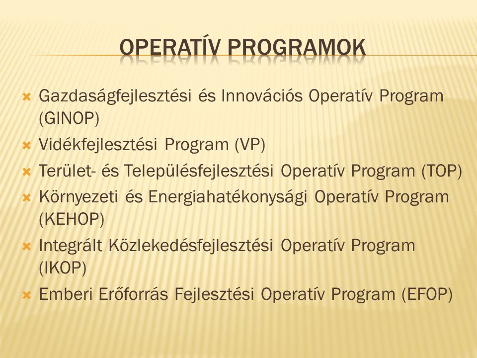  Gazdaságfejlesztési és Innovációs Operatív Program (GINOP)  Vidékfejlesztési Program (VP)  Terület- és Településfejlesztési Operatív Program (TOP)  Környezeti és Energiahatékonysági Operatív Program (KEHOP)  Integrált Közlekedésfejlesztési Operatív Program (IKOP)  Emberi Erőforrás Fejlesztési Operatív Program (EFOP)