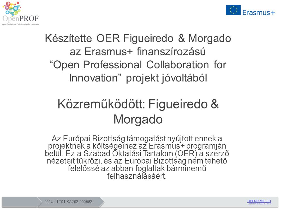LT01-KA Készítette OER Figueiredo & Morgado az Erasmus+ finanszírozású Open Professional Collaboration for Innovation projekt jóvoltából Közreműködött: Figueiredo & Morgado Az Európai Bizottság támogatást nyújtott ennek a projektnek a költségeihez az Erasmus+ programján belül.