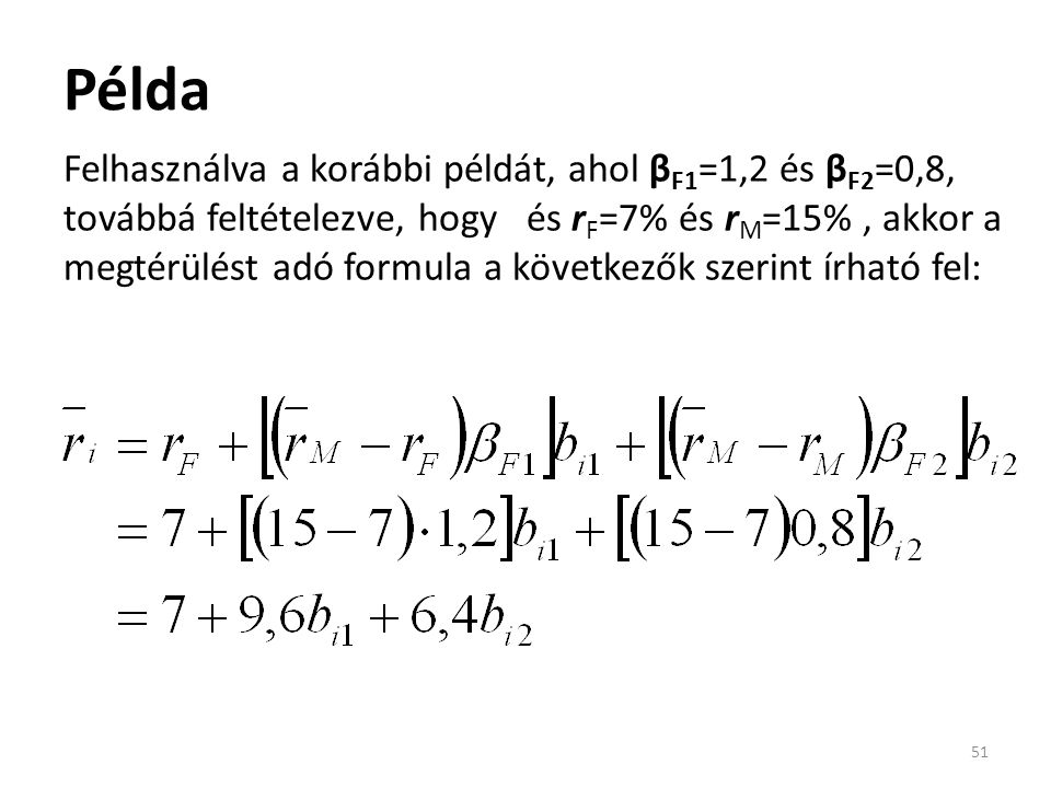 Példa 51 Felhasználva a korábbi példát, ahol β F1 =1,2 és β F2 =0,8, továbbá feltételezve, hogy és r F =7% és r M =15%, akkor a megtérülést adó formula a következők szerint írható fel: