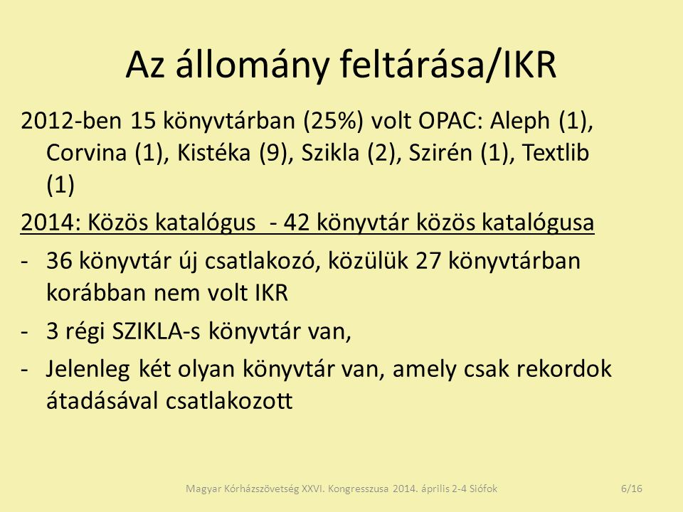 Az állomány feltárása/IKR 2012-ben 15 könyvtárban (25%) volt OPAC: Aleph (1), Corvina (1), Kistéka (9), Szikla (2), Szirén (1), Textlib (1) 2014: Közös katalógus - 42 könyvtár közös katalógusa -36 könyvtár új csatlakozó, közülük 27 könyvtárban korábban nem volt IKR -3 régi SZIKLA-s könyvtár van, -Jelenleg két olyan könyvtár van, amely csak rekordok átadásával csatlakozott Magyar Kórházszövetség XXVI.