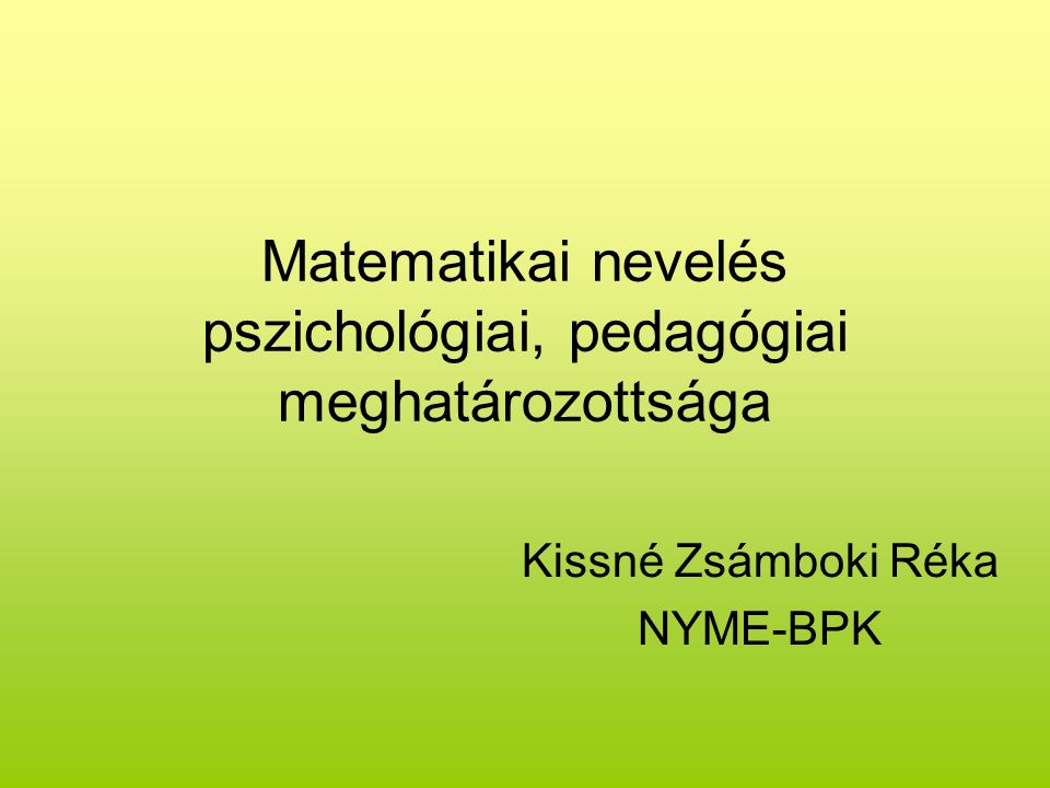 Matematikai nevelés pszichológiai, pedagógiai meghatározottsága Kissné Zsámboki Réka NYME-BPK