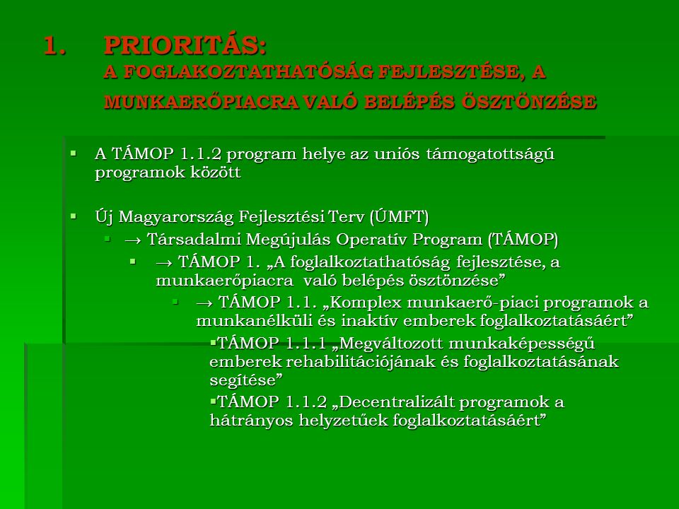 1.PRIORITÁS: A FOGLAKOZTATHATÓSÁG FEJLESZTÉSE, A MUNKAERŐPIACRA VALÓ BELÉPÉS ÖSZTÖNZÉSE  A TÁMOP program helye az uniós támogatottságú programok között  Új Magyarország Fejlesztési Terv (ÚMFT)  → Társadalmi Megújulás Operatív Program (TÁMOP)  → TÁMOP 1.