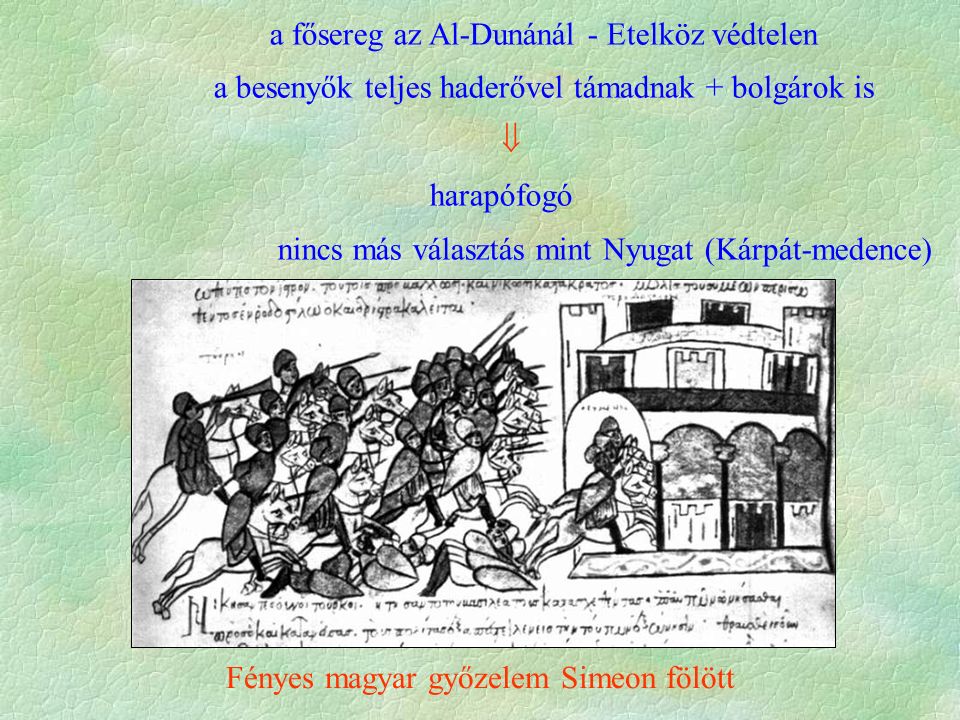 a fősereg az Al-Dunánál - Etelköz védtelen a besenyők teljes haderővel támadnak + bolgárok is  harapófogó nincs más választás mint Nyugat (Kárpát-medence) Fényes magyar győzelem Simeon fölött