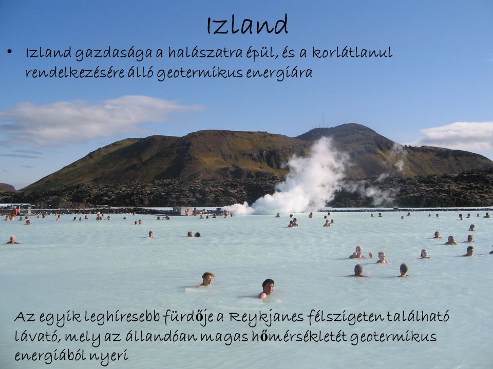 Izland Izland gazdasága a halászatra épül, és a korlátlanul rendelkezésére álló geotermikus energiára Az egyik leghíresebb fürd ő je a Reykjanes félszigeten található lávató, mely az állandóan magas h ő mérsékletét geotermikus energiából nyeri