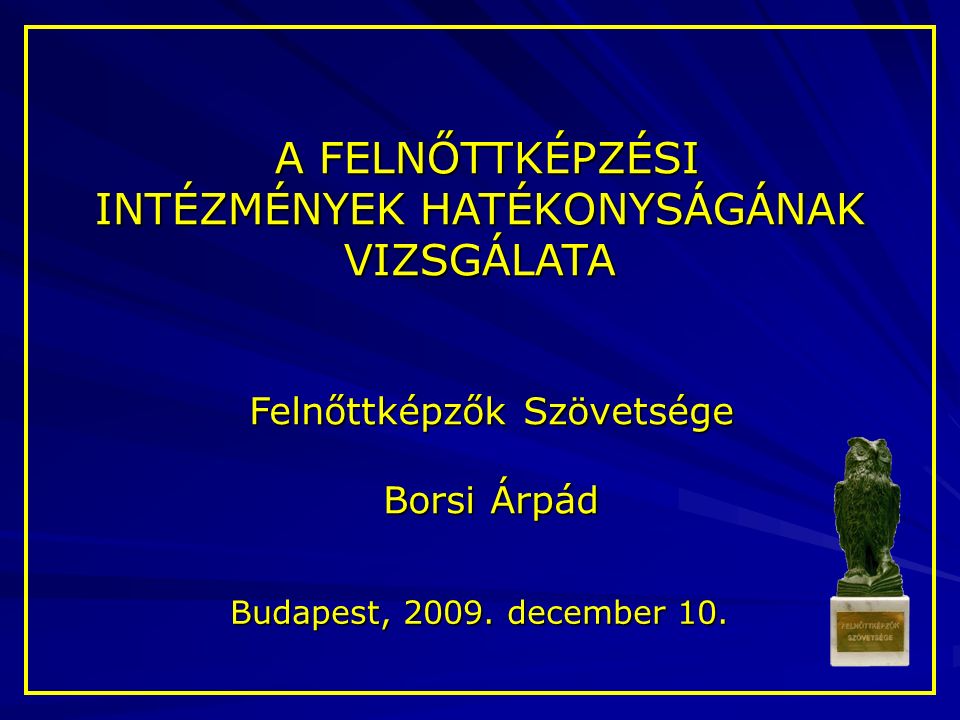 A FELNŐTTKÉPZÉSI A FELNŐTTKÉPZÉSI INTÉZMÉNYEK HATÉKONYSÁGÁNAK VIZSGÁLATA Felnőttképzők Szövetsége Borsi Árpád Budapest, 2009.