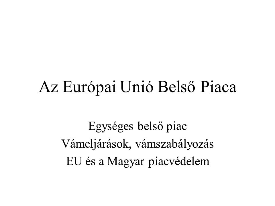 Az Európai Unió Belső Piaca Egységes belső piac Vámeljárások, vámszabályozás EU és a Magyar piacvédelem