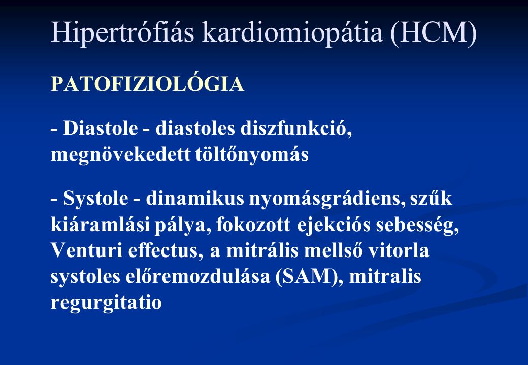 Hipertrófiás kardiomiopátia (HCM) PATOFIZIOLÓGIA - Diastole - diastoles diszfunkció, megnövekedett töltőnyomás - Systole - dinamikus nyomásgrádiens, szűk kiáramlási pálya, fokozott ejekciós sebesség, Venturi effectus, a mitrális mellső vitorla systoles előremozdulása (SAM), mitralis regurgitatio