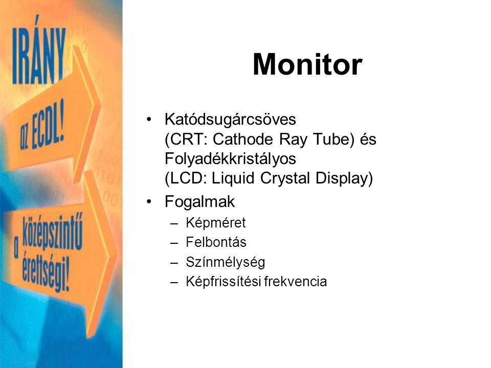 Monitor Katódsugárcsöves (CRT: Cathode Ray Tube) és Folyadékkristályos (LCD: Liquid Crystal Display) Fogalmak –Képméret –Felbontás –Színmélység –Képfrissítési frekvencia