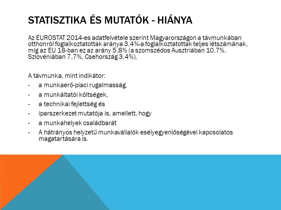 STATISZTIKA ÉS MUTATÓK - HIÁNYA Az EUROSTAT 2014-es adatfelvétele szerint Magyarországon a távmunkában otthonról foglalkoztatottak aránya 3,4%-a foglalkoztatottak teljes létszámának, míg az EU 18-ban ez az arány 5,8% (a szomszédos Ausztriában 10,7%, Szlovéniában 7,7%, Csehország 3,4%).