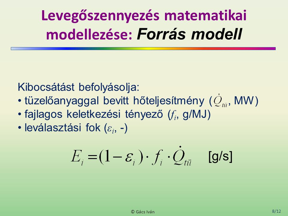 8/12 © Gács Iván Levegőszennyezés matematikai modellezése: Forrás modell Kibocsátást befolyásolja: tüzelőanyaggal bevitt hőteljesítmény (, MW) fajlagos keletkezési tényező ( f i, g/MJ) leválasztási fok ( ε i, -) [g/s]