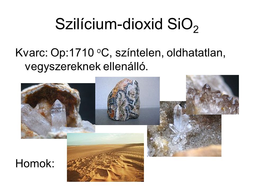Szilícium-dioxid SiO 2 Kvarc: Op:1710 o C, színtelen, oldhatatlan, vegyszereknek ellenálló. Homok: