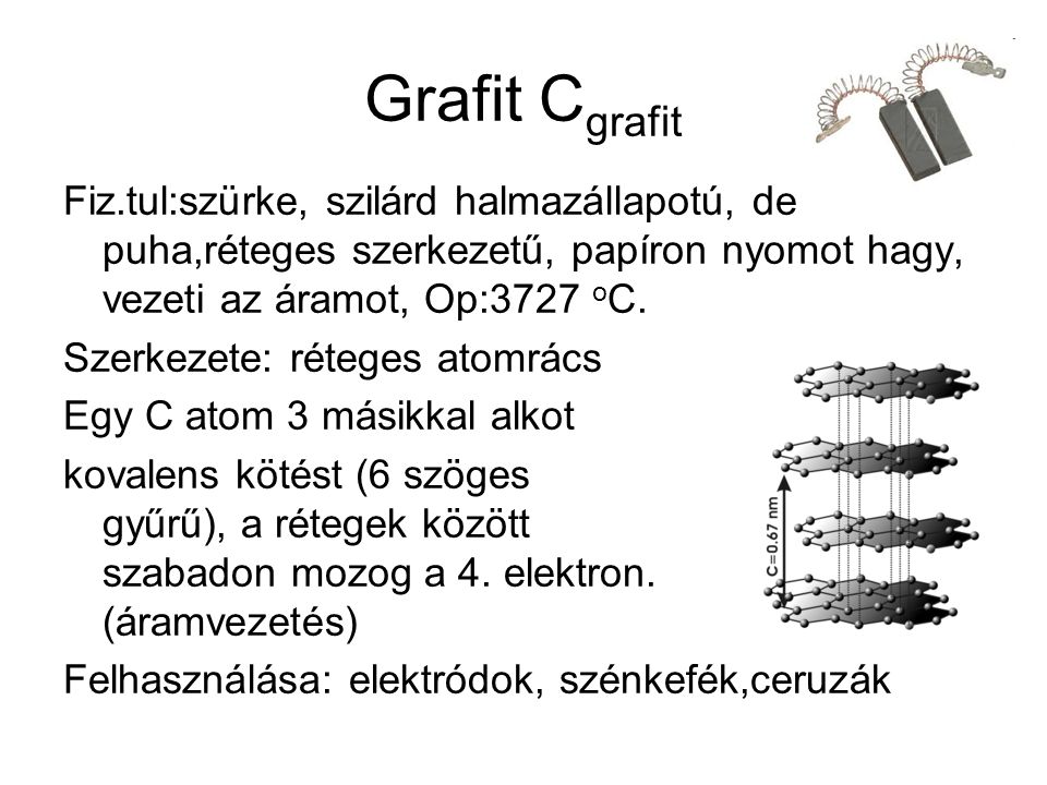 Grafit C grafit Fiz.tul:szürke, szilárd halmazállapotú, de puha,réteges szerkezetű, papíron nyomot hagy, vezeti az áramot, Op:3727 o C.
