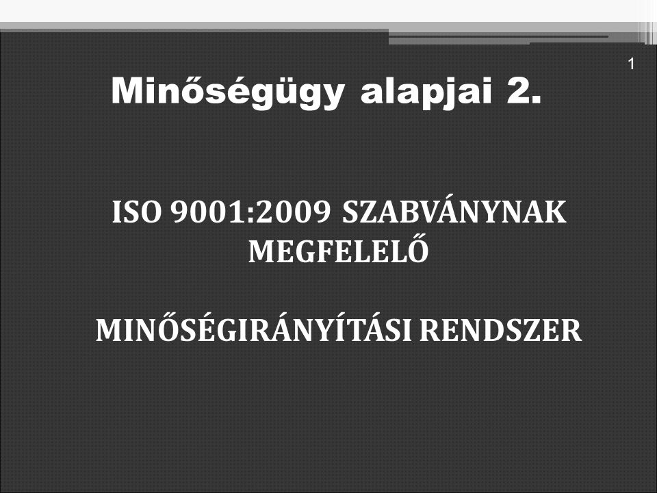 ISO 9001:2009 SZABVÁNYNAK MEGFELELŐ MINŐSÉGIRÁNYÍTÁSI RENDSZER 1 Minőségügy alapjai 2.