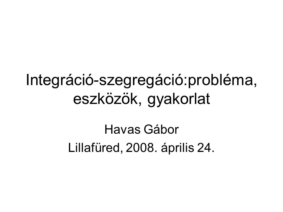 Integráció-szegregáció:probléma, eszközök, gyakorlat Havas Gábor Lillafüred, április 24.