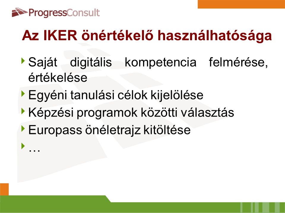 Az IKER önértékelő használhatósága  Saját digitális kompetencia felmérése, értékelése  Egyéni tanulási célok kijelölése  Képzési programok közötti választás  Europass önéletrajz kitöltése  …
