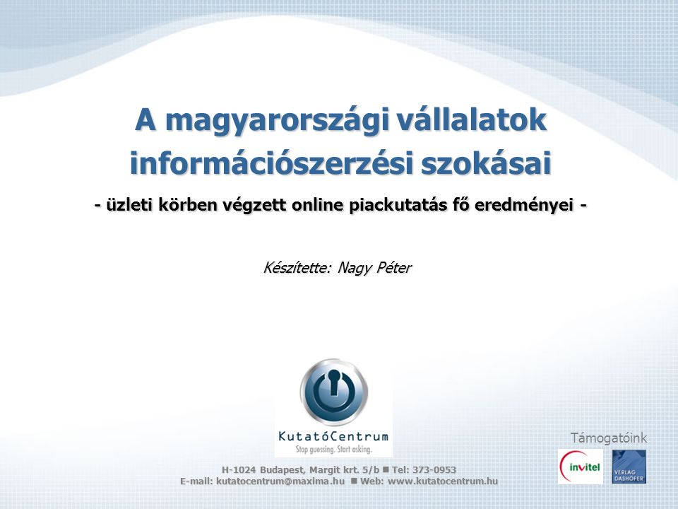 A magyarországi vállalatok információszerzési szokásai - üzleti körben végzett online piackutatás fő eredményei - Készítette: Nagy Péter Támogatóink H-1024 Budapest, Margit krt.