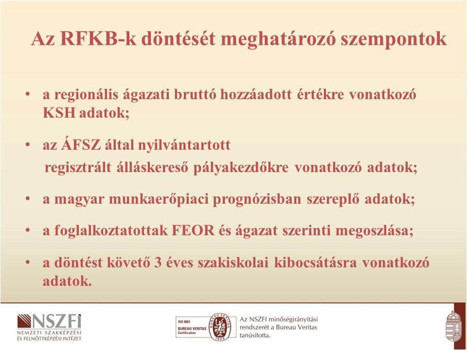 Az RFKB-k döntését meghatározó szempontok a regionális ágazati bruttó hozzáadott értékre vonatkozó KSH adatok; az ÁFSZ által nyilvántartott regisztrált álláskereső pályakezdőkre vonatkozó adatok; a magyar munkaerőpiaci prognózisban szereplő adatok; a foglalkoztatottak FEOR és ágazat szerinti megoszlása; a döntést követő 3 éves szakiskolai kibocsátásra vonatkozó adatok.