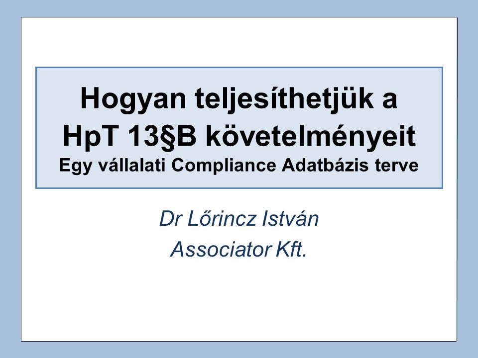 Hogyan teljesíthetjük a HpT 13§B követelményeit Egy vállalati Compliance Adatbázis terve Dr Lőrincz István Associator Kft.