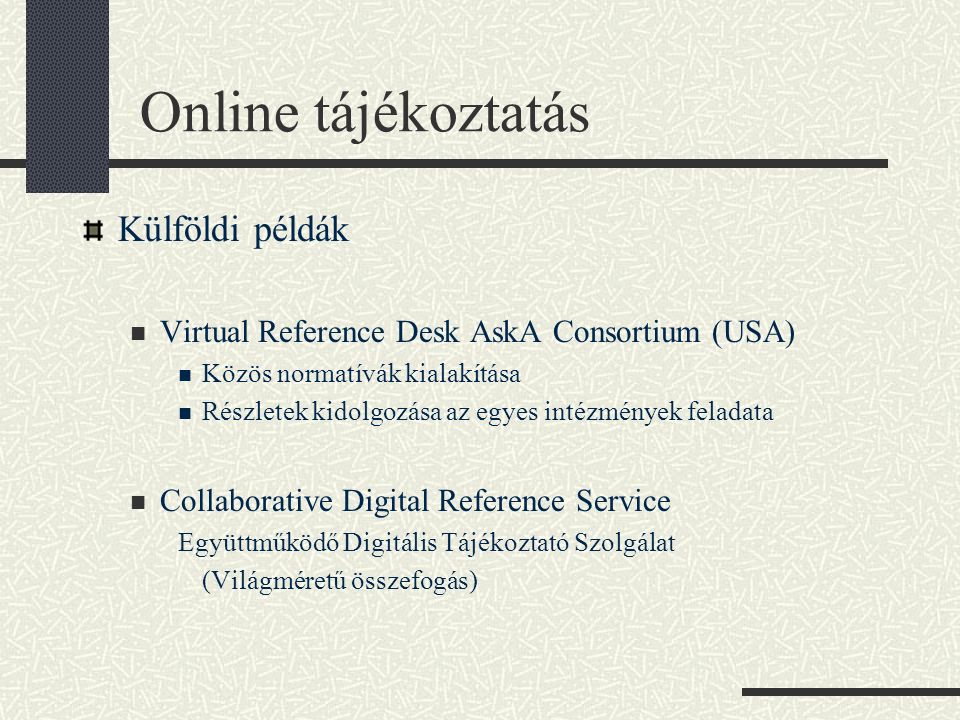 Online tájékoztatás Külföldi példák Virtual Reference Desk AskA Consortium (USA) Közös normatívák kialakítása Részletek kidolgozása az egyes intézmények feladata Collaborative Digital Reference Service Együttműködő Digitális Tájékoztató Szolgálat (Világméretű összefogás)