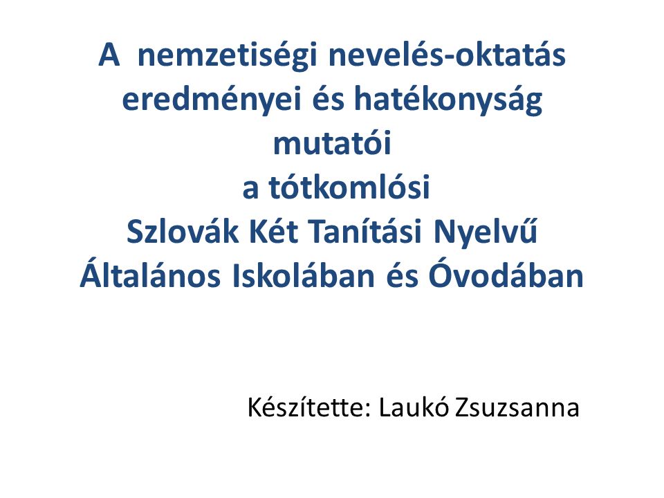 A nemzetiségi nevelés-oktatás eredményei és hatékonyság mutatói a tótkomlósi Szlovák Két Tanítási Nyelvű Általános Iskolában és Óvodában Készítette: Laukó Zsuzsanna