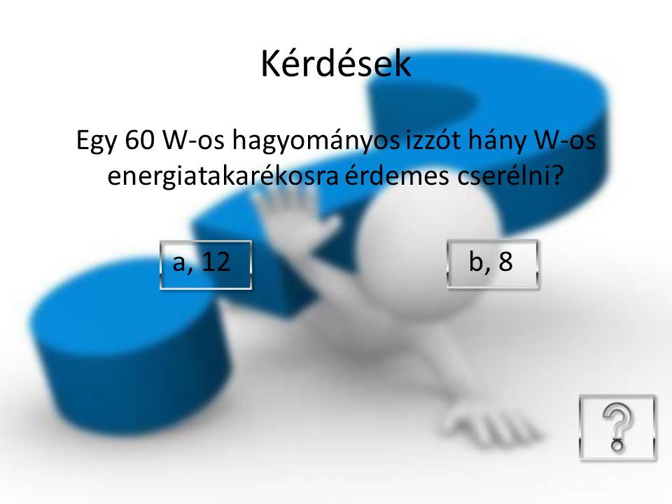 Kérdések Egy 60 W-os hagyományos izzót hány W-os energiatakarékosra érdemes cserélni a, 12 b, 8