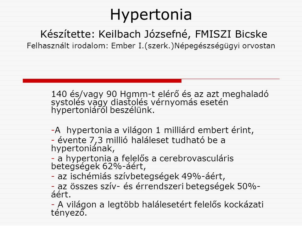Hypertonia Készítette: Keilbach Józsefné, FMISZI Bicske Felhasznált irodalom: Ember I.(szerk.)Népegészségügyi orvostan 140 és/vagy 90 Hgmm-t elérő és az azt meghaladó systolés vagy diastolés vérnyomás esetén hypertoniáról beszélünk.