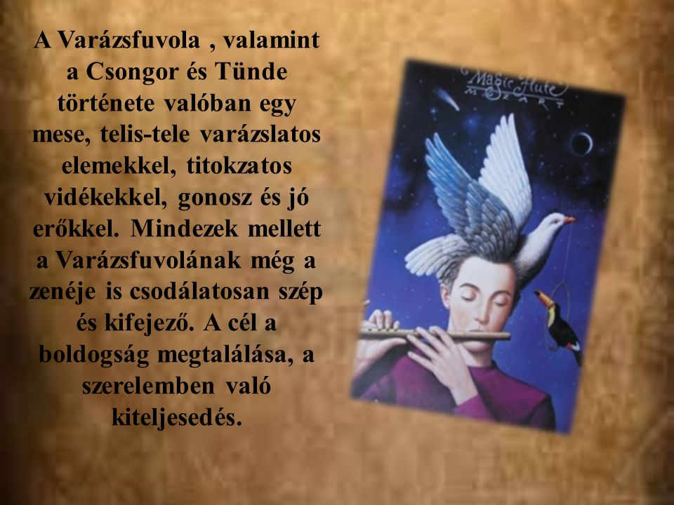 A Varázsfuvola, valamint a Csongor és Tünde története valóban egy mese, telis-tele varázslatos elemekkel, titokzatos vidékekkel, gonosz és jó erőkkel.