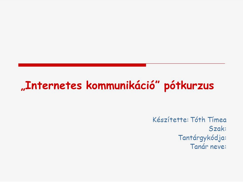 „Internetes kommunikáció pótkurzus Készítette: Tóth Tímea Szak: Tantárgykódja: Tanár neve: