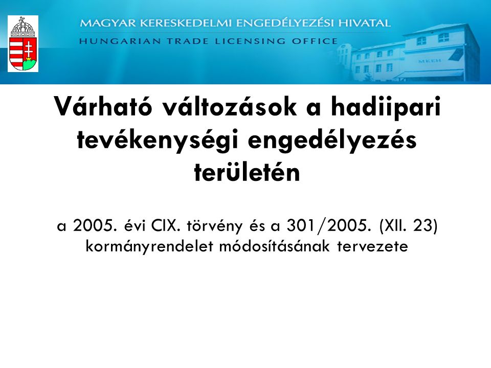 Magyar Kereskedelmi Engedélyezési Hivatal Haditechnikai és Exportellenőrzési Hatóság Várható változások a hadiipari tevékenységi engedélyezés területén a 2005.