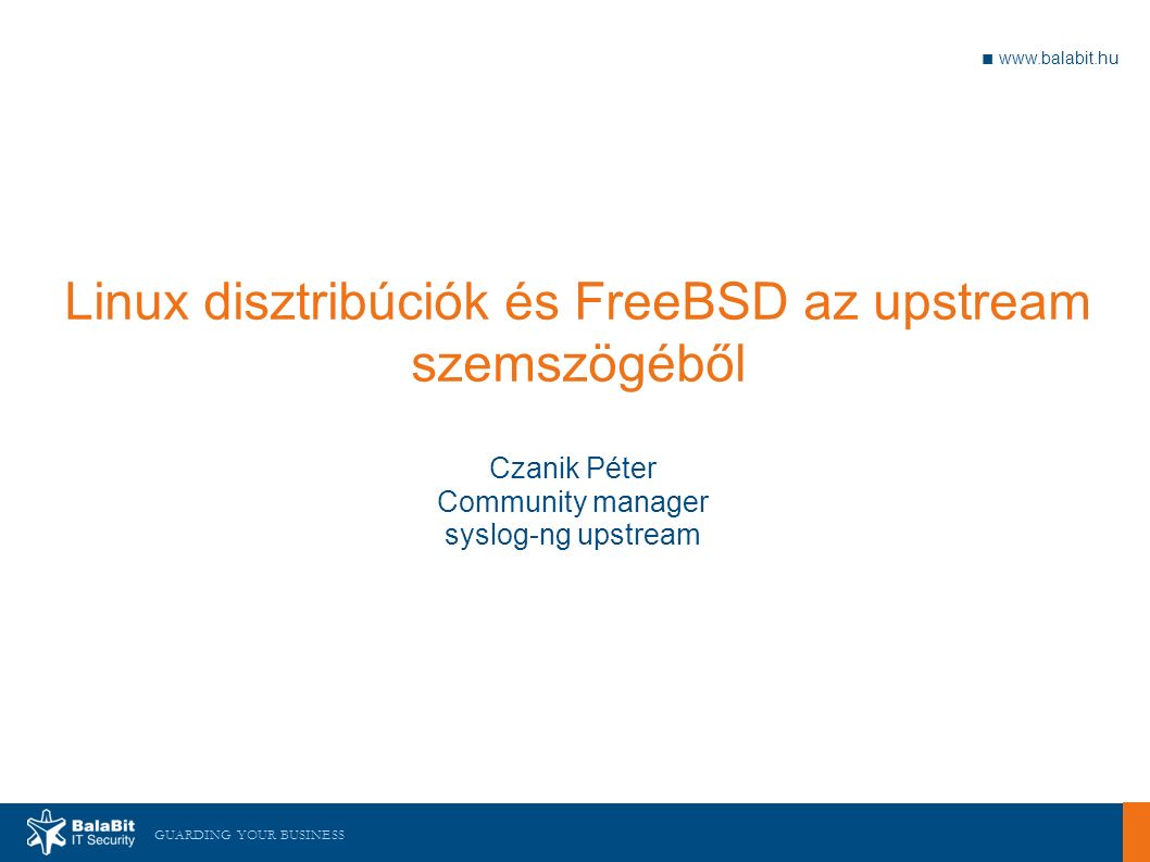 GUARDING YOUR BUSINESS ■   Linux disztribúciók és FreeBSD az upstream szemszögéből Czanik Péter Community manager syslog-ng upstream