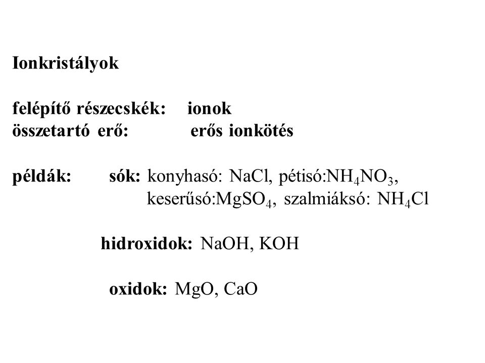 Ionkristályok felépítő részecskék: ionok összetartó erő: erős ionkötés példák:sók: konyhasó: NaCl, pétisó:NH 4 NO 3, keserűsó:MgSO 4, szalmiáksó: NH 4 Cl hidroxidok: NaOH, KOH oxidok: MgO, CaO