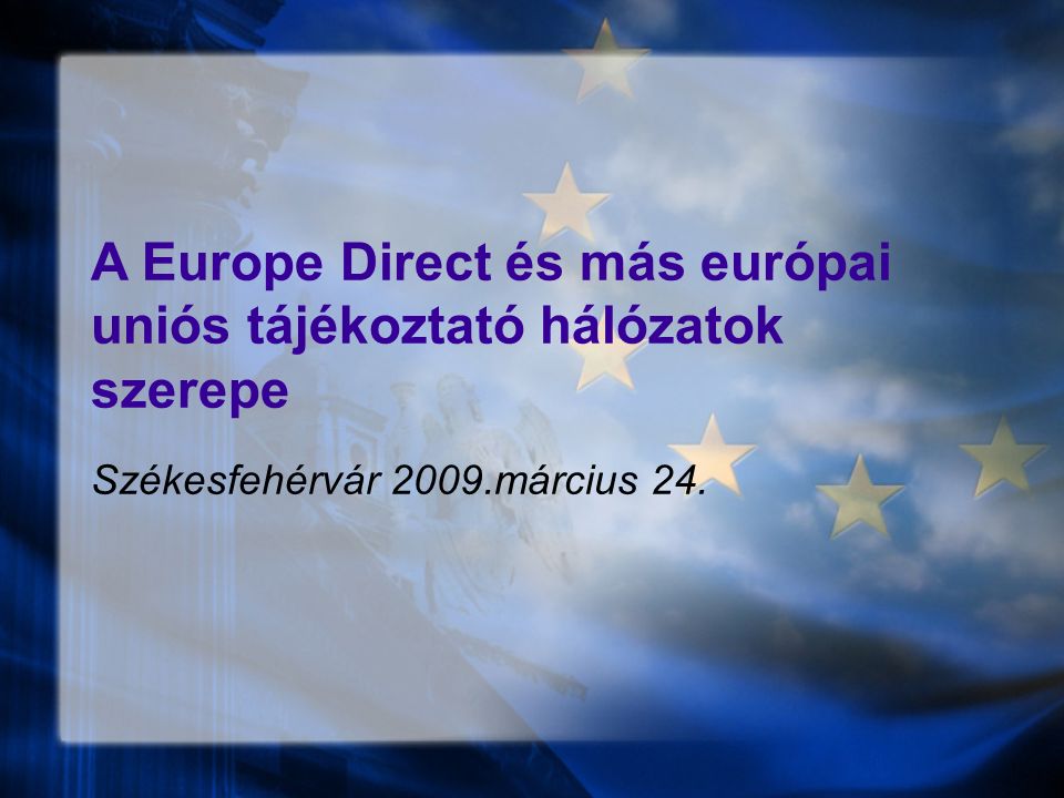 A Europe Direct és más európai uniós tájékoztató hálózatok szerepe Székesfehérvár 2009.március 24.