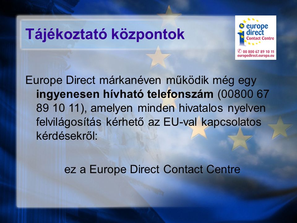 Tájékoztató központok Europe Direct márkanéven működik még egy ingyenesen hívható telefonszám ( ), amelyen minden hivatalos nyelven felvilágosítás kérhető az EU-val kapcsolatos kérdésekről: ez a Europe Direct Contact Centre