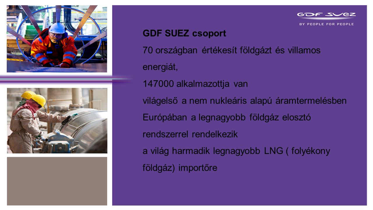 CONFIDENTIAL GDF SUEZ csoport 70 országban értékesít földgázt és villamos energiát, alkalmazottja van világelső a nem nukleáris alapú áramtermelésben Európában a legnagyobb földgáz elosztó rendszerrel rendelkezik a világ harmadik legnagyobb LNG ( folyékony földgáz) importőre