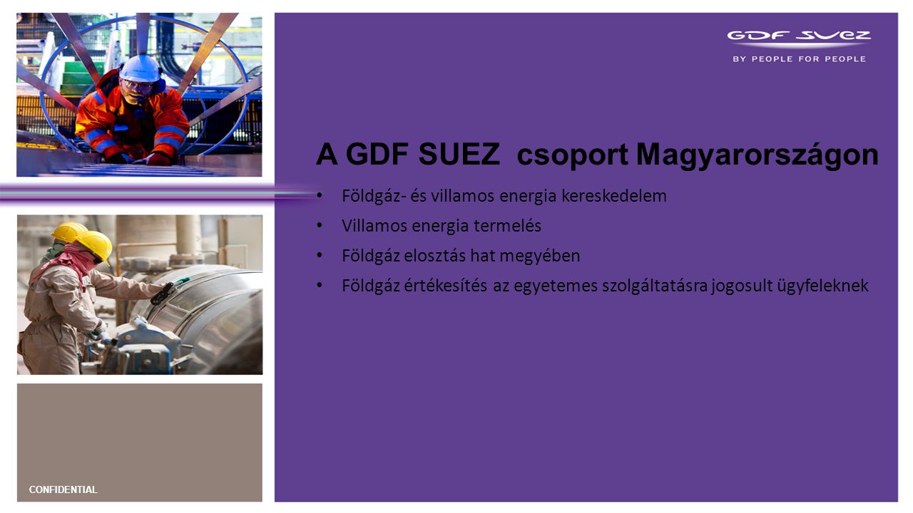 CONFIDENTIAL A GDF SUEZ csoport Magyarországon Földgáz- és villamos energia kereskedelem Villamos energia termelés Földgáz elosztás hat megyében Földgáz értékesítés az egyetemes szolgáltatásra jogosult ügyfeleknek